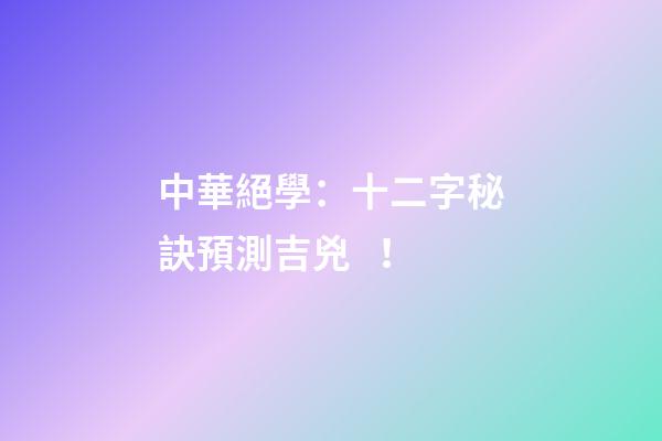 中華絕學：十二字秘訣預測吉兇！